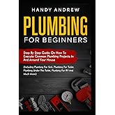 Plumbing For Beginners: Step-By-Step Guide to Execute Plumbing Projects In and Around Your House (Including Plumbing For Sink, Under The Toilet, Plumbing For RV, and Much More)