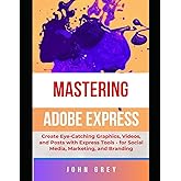MASTERING ADOBE EXPRESS USER: Create Eye-Catching Graphics, Videos, and Posts with Express Tools - for Social Media, Marketing, and Branding