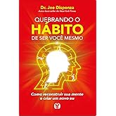 Quebrando o hábito de ser você mesmo: como reconstruir sua mente e criar um novo eu