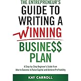 The Entrepreneur’s Guide to Writing a Winning Business Plan: A Step-by-Step Beginner’s Guide from Idea to Success to Raise Capital and Achieve Profitability (Business Fundamentals)