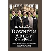 The End of an Era: Downton Abbey’s Grand Finale : A Review of the Film, Its Characters, and Its Lasting Legacy