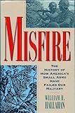 Misfire: The Story of How America's Small Arms Have Failed Our Military