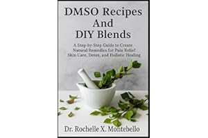DMSO Recipes And DIY Blends: A Step-by-Step Guide to Create Natural Remedies for Pain Relief Skin Care, Detox, and Holistic H