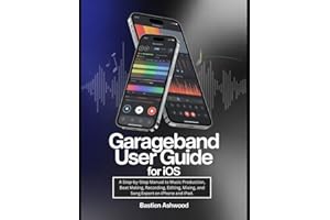 GarageBand User Guide for iOS: A Step-by-Step Manual to Music Production, Beat Making, Recording, Editing, Mixing, and Song E