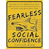 Fearless Social Confidence: Strategies to Live Without Insecurity, Speak Without Fear, Beat Social Anxiety, and Stop Caring What Others Think
