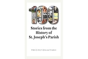 100 Stories from the History of St. Joseph's Parish: Written by Terry V. Byrne and 50 Authors