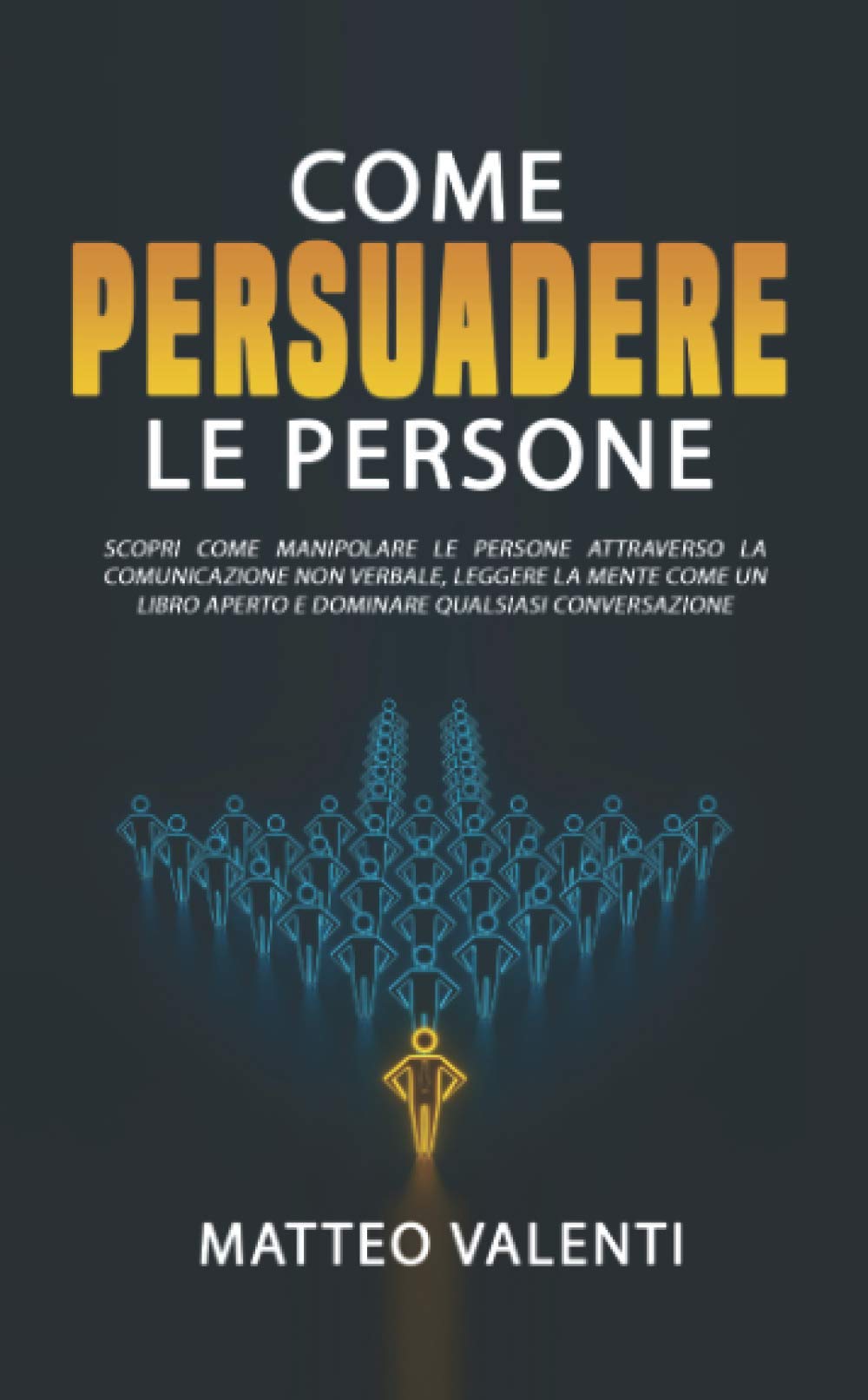 Come Persuadere Le Persone Scopri Come Manipolare Le Persone Attraverso La Comunicazione Non Verbale Leggere La Mente Come Un Libro Aperto E Dominare Qualsiasi Conversazione Include Esercizi Amazon Co Uk Valenti Matteo Books