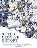 Stitch, dissolve, distort: with machine embroidery by Maggie & CAMPBELL-HARDING, Valerie GREY