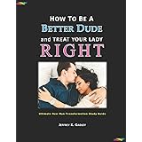 How to Be a Better Dude and Treat Your Lady Right: Ultimate New Man Transformation Study Guide