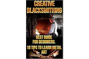Creative Blacksmithing Best Guide For Beginners. 18 Tips To Learn Metal Art: (Blacksmith, How To Blacksmith, How To Blacksmithing, Metal Work, Knife ... Blacksmithing, DIY Blacksmith, Forging)