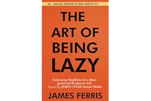 The Art of Being Lazy: Embracing Simplicity for a More Joyful and Productive Life - Small Effort, Big Impacts Inspired By James Clear Teachings (The Art of Laziness With James Clear)