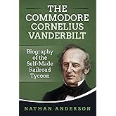 The Commodore Cornelius Vanderbilt: Biography of the Self-Made Railroad Tycoon