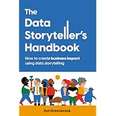 The Data Storyteller's Handbook: How to create business impact using data storytelling