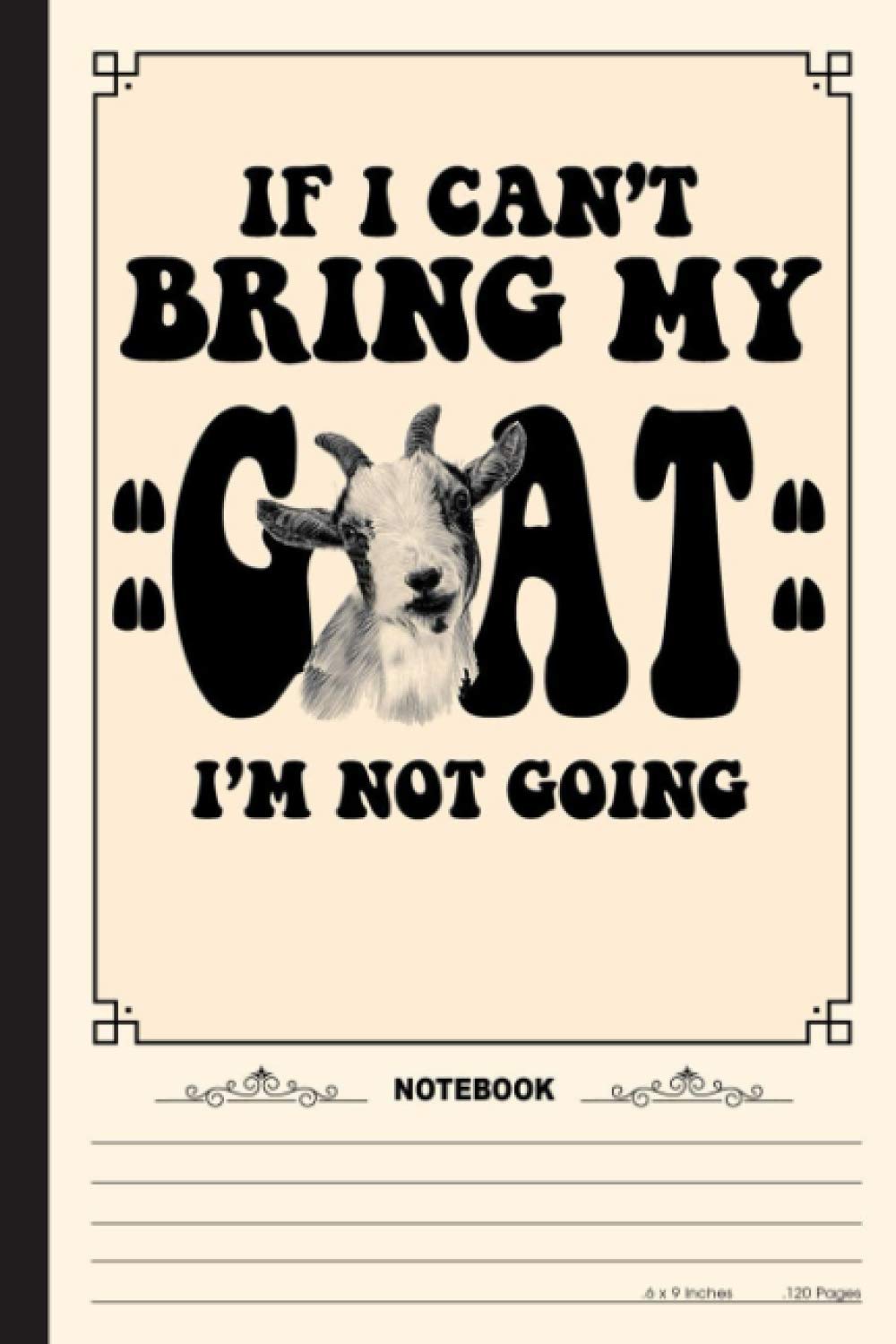 If I cant Bring My Goat Im Not Going Notebook: A Notebook, Journal Or Diary For True Goat Lover, Farmer - 6 x 9 inches, College Ruled Lined Paper, 120 Pages
