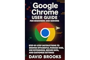 Google Chrome User Guide For Beginners and Seniors: Step-by-Step Instructions to Browse Efficiently, Manage Tabs, Use Extensi