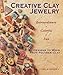 Creative Clay Jewelry: Extraordinary, Colorful, Fun Designs To Make From Polymer Clay by 