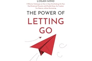 The Power of Letting Go: 7 Effective Techniques on How to Stop Overthinking the Past, Heal Emotional Wounds, and (Finally) Enjoy the Freedom You Deserve, without Ruminating (Calm Your Mind NOW!)