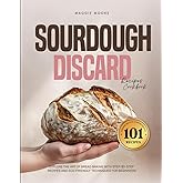 Sourdough 101 Discard Recipes Cookbook: Explore the Art of Bread Baking with Step-By-Step Recipes and Eco-Friendly Techniques for Beginners (Mastering Sourdough)