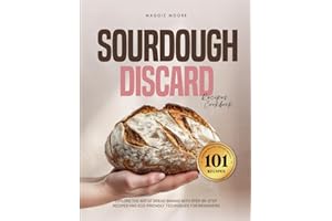 Sourdough 101 Discard Recipes Cookbook: Explore the Art of Bread Baking with Step-By-Step Recipes and Eco-Friendly Techniques for Beginners (Mastering Sourdough)
