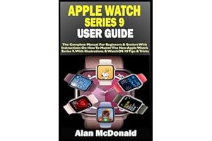 APPLE WATCH SERIES 9 USER GUIDE: The Complete Manual For Beginners & Seniors With Instructions On How To Master The New Apple Watch Series 9. With Illustrations & WatchOS 10 Tips & Tricks