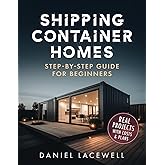 Shipping Container Homes: The Complete Step-By-Step Beginner’s Guide to Building a Modern and Sustainable Shipping Container Home, Including Plans, Designs, and Eco-Friendly Ideas