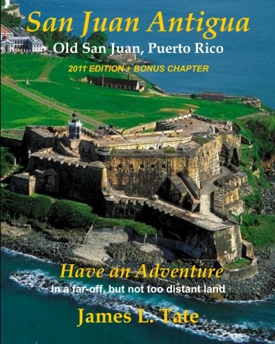 San Juan Antigua Old San Juan, Puerto Rico 2011 EDITION + BONUS CHAPTER: Have an Adventure by Mr. James L. Tate