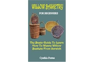 WILLOW BASKETRY FOR BEGINNERS: The Basics Guide To Learn How To Weave Willow Baskets From Scratch