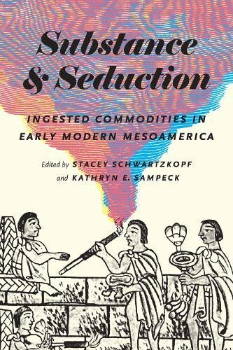 Substance and Seduction: Ingested Commodities in Early Modern Mesoamerica (The William & Bettye Nowlin Series in Art, History, and Culture of the Western Hemisphere)