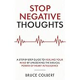 Stop Negative Thoughts: A Step-By-Step Guide To Healing Your Mind By Unlocking The Biblical Power Of Heart Intelligence