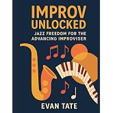 Improv Unlocked: Jazz Freedom for the Advancing Improviser: A Creative Guide Beyond the Basics (Improv Workshops Series)