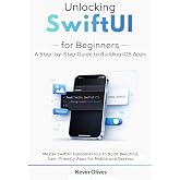 Unlocking SwiftUI for Beginners: A Step-by-Step Guide to Building iOS Apps: Master SwiftUI Fundamentals to Build Beautiful, User-Friendly Apps for Mobile and Desktop