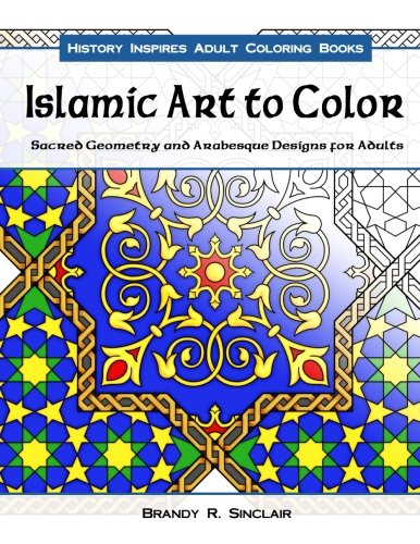 Islamic Art to Color: Sacred Geometry and Arabesque Designs for Adults (History Inspires Adult Coloring Books) (Volume 3)