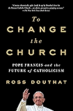 To Change the Church: Pope Francis and the Future of Catholicism