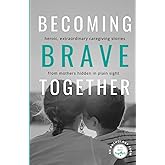 Becoming Brave Together: Heroic, Extraordinary Caregiving Stories from Mothers Hidden in Plain Sight