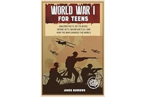 World War 1 for Teens: Amazing Facts, Key Players, Heroic Acts, Major Battles, and How the War Changed the World