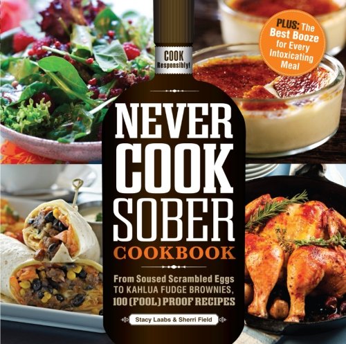 Never Cook Sober Cookbook: From Soused Scrambled Eggs to Kahlua Fudge Brownies, 100 (Fool)Proof Reci by Stacy Laabs