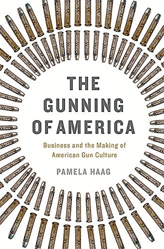 The Gunning of America: Business and the Making of American Gun Culture