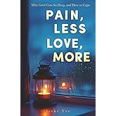 Pain, Less; Love, More: Why Grief Cuts So Deep and How to Cope. 40+ Voices to Understand Grief, Ease Pain, and Carry Love Forward