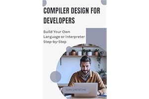 Compiler Design for Developers: Build Your Own Language or Interpreter Step-by-Step