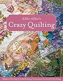 Allie Aller's Crazy Quilting: Modern Piecing & Embellishing Techniques for Joyful Stitching by Allison Ann Aller