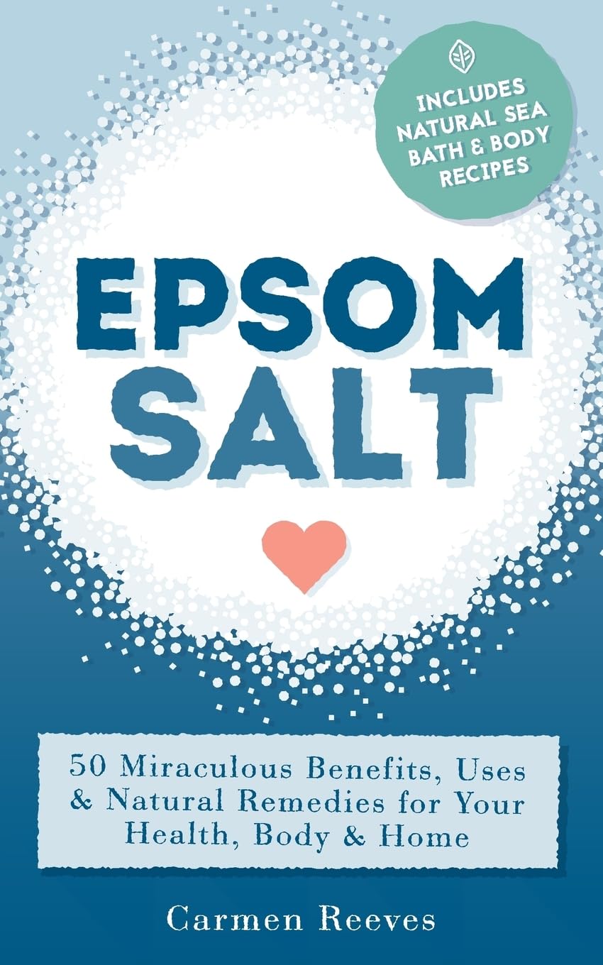 Epsom Salt: 50 Miraculous Benefits, Uses & Natural Remedies for Your Health, Body & Home (Home Remedies, DIY Recipes, Pain Relief, Detox, Natural Beauty, Gardening, Weight Loss)