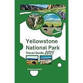 YELLOWSTONE NATIONAL PARK TRAVEL GUIDE 2025: Discover The Ultimate Manual with Hidden Hot Springs, Wildlife Wonders, Hiking Trails, And Family Friendly Tips for A Memorable Adventure.