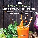 The Green Aisle's Healthy Juicing: 100 Recipes for a Lighter, Stronger, and More Vibrant You by