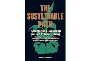 The Sustainable Path: A Beginner's Handbook for Eco-Friendly Living; Make Health Conscious Choices, Save Money, and Reduce Household Waste to Make a Lasting Impact on the Planet