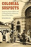 Kathleen Keller, "Colonial Suspects: Suspicion, Imperial Rule, and Colonial Society in Interwar French West Africa" (U Nebraska Press, 2018)