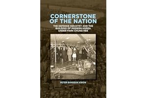 Cornerstone of the Nation: The Defense Industry and the Building of Modern Korea under Park Chung Hee (Harvard East Asian Monographs)