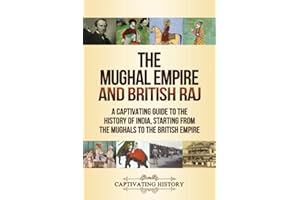 The Mughal Empire and British Raj: A Captivating Guide to the History of India, Starting from the Mughals to the British Empi