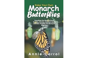 Raise Your Own Monarch Butterflies: Everything You Need to Know: Feeding, Housing, Habitant, Health and Diet, Predator and Life Cycle, Migration