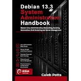 Debian 13.3 System Administration Handbook: Master Linux Administration, Networking, Security, Automation, Shell Scripting and Server Management