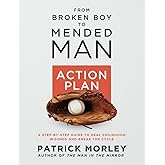 From Broken Boy to Mended Man ACTION PLAN: A Step-By-Step Guide to Heal Childhood Wounds and Break the Cycle